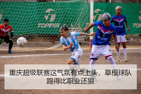 重庆超级联赛这气氛有点上头，草根球队踢得比职业还狠