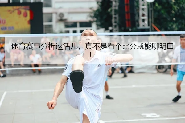 体育赛事分析这活儿，真不是看个比分就能聊明白！