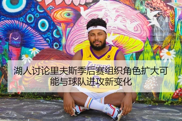 湖人讨论里夫斯季后赛组织角色扩大可能与球队进攻新变化