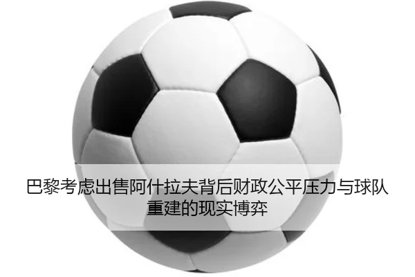 巴黎考虑出售阿什拉夫背后财政公平压力与球队重建的现实博弈