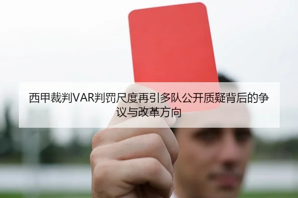 西甲裁判VAR判罚尺度再引多队公开质疑背后的争议与改革方向