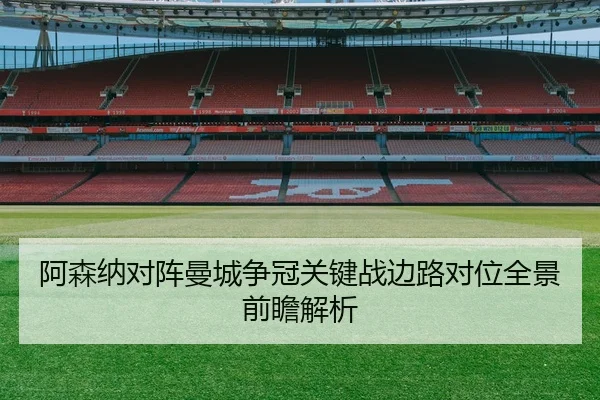 阿森纳对阵曼城争冠关键战边路对位全景前瞻解析