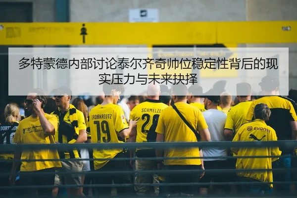 多特蒙德内部讨论泰尔齐奇帅位稳定性背后的现实压力与未来抉择