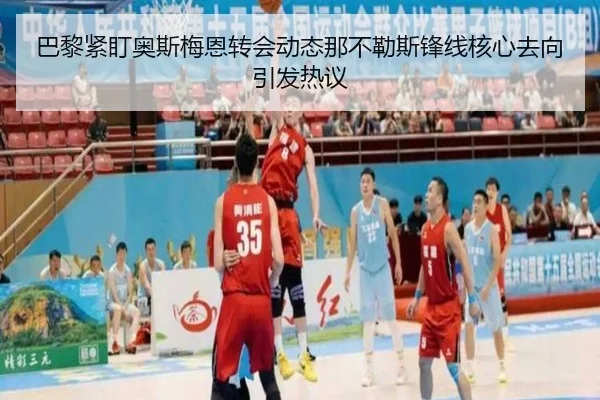 巴黎紧盯奥斯梅恩转会动态那不勒斯锋线核心去向引发热议