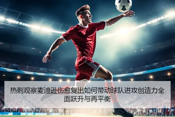热刺观察麦迪逊伤愈复出如何带动球队进攻创造力全面跃升与再平衡 - leyu