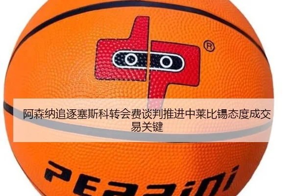 阿森纳追逐塞斯科转会费谈判推进中莱比锡态度成交易关键（leyu）