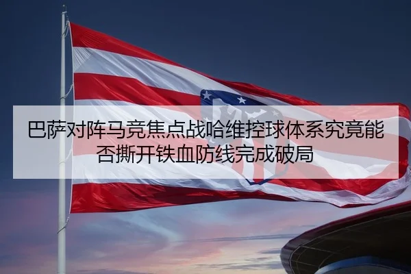 巴萨对阵马竞焦点战哈维控球体系究竟能否撕开铁血防线完成破局 - leyu