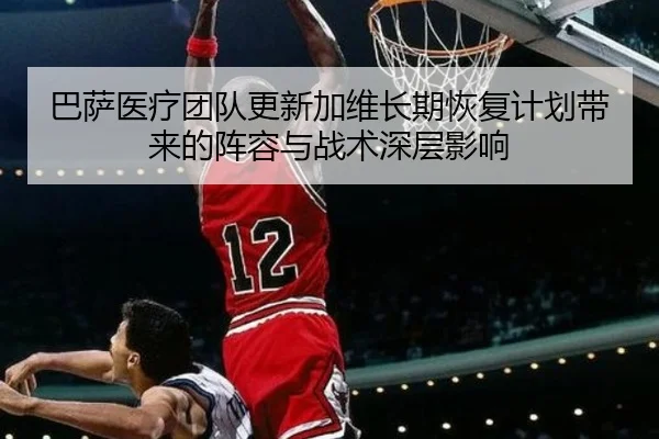 巴萨医疗团队更新加维长期恢复计划带来的阵容与战术深层影响（leyu）