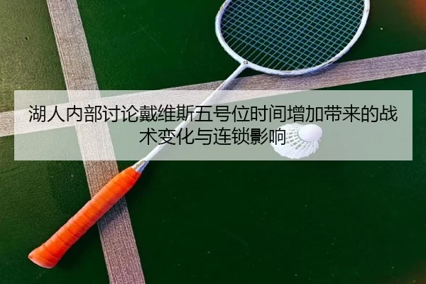 湖人内部讨论戴维斯五号位时间增加带来的战术变化与连锁影响 - leyu