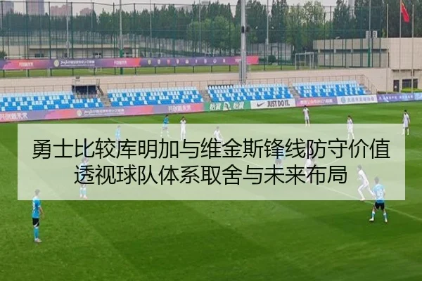 勇士比较库明加与维金斯锋线防守价值透视球队体系取舍与未来布局 - leyu