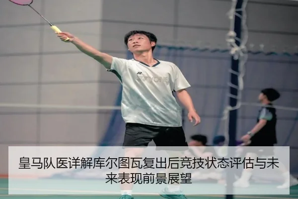 皇马队医详解库尔图瓦复出后竞技状态评估与未来表现前景展望 - leyu