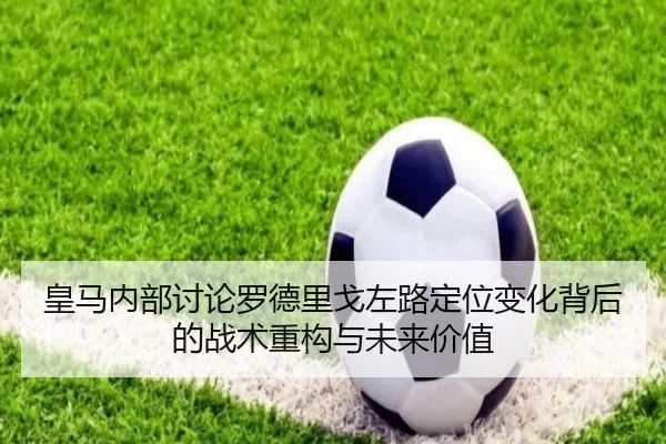 皇马内部讨论罗德里戈左路定位变化背后的战术重构与未来价值 - leyu