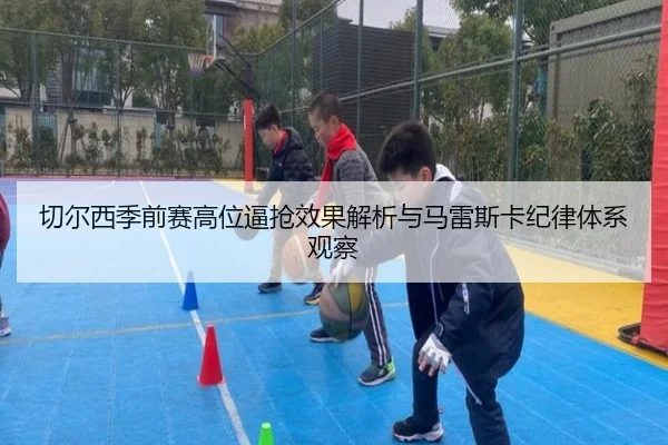 切尔西季前赛高位逼抢效果解析与马雷斯卡纪律体系观察 - leyu